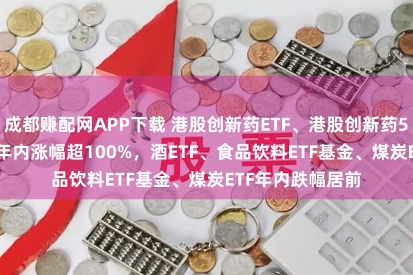 成都赚配网APP下载 港股创新药ETF、港股创新药50ETF、通信ETF年内涨幅超100%，酒ETF、食品饮料ETF基金、煤炭ETF年内跌幅居前