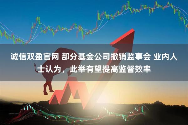 诚信双盈官网 部分基金公司撤销监事会 业内人士认为，此举有望提高监督效率