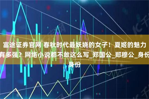 富途证券官网 春秋时代最妖娆的女子！夏姬的魅力有多强？网络小说都不敢这么写_郑国公_郑穆公_身份