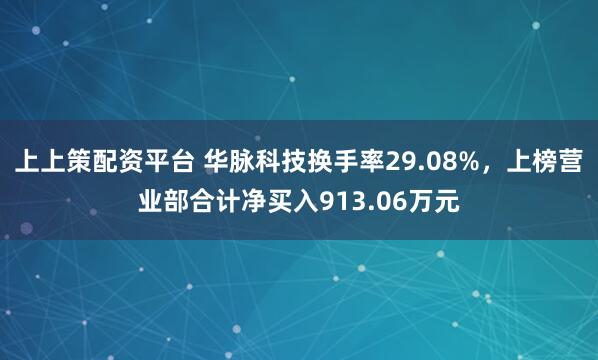 上上策配资平台 华脉科技换手率29.08%，上榜营业部合计净买入913.06万元
