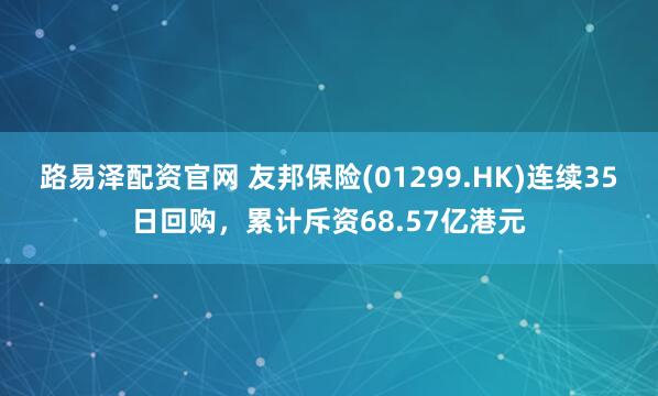 路易泽配资官网 友邦保险(01299.HK)连续35日回购，累计斥资68.57亿港元