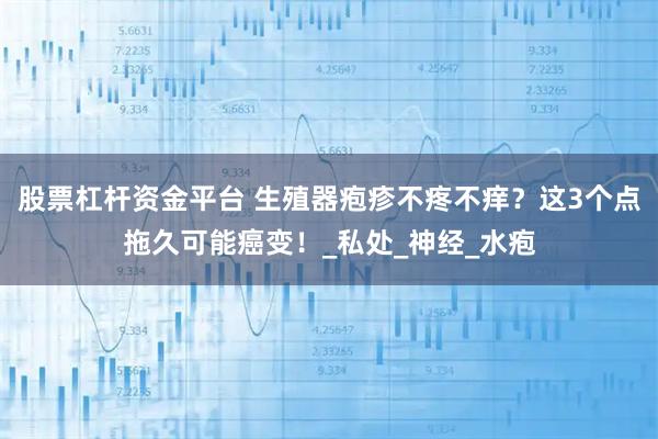 股票杠杆资金平台 生殖器疱疹不疼不痒？这3个点拖久可能癌变！_私处_神经_水疱