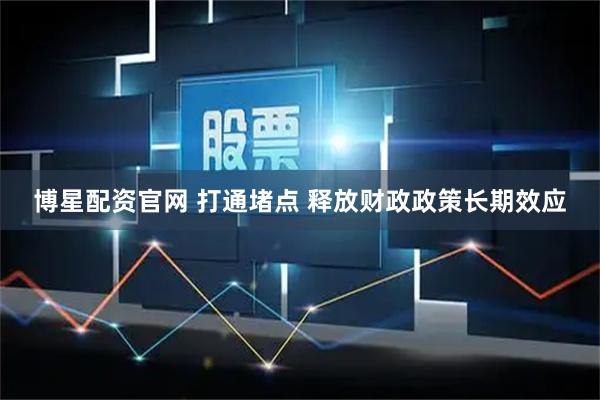 博星配资官网 打通堵点 释放财政政策长期效应