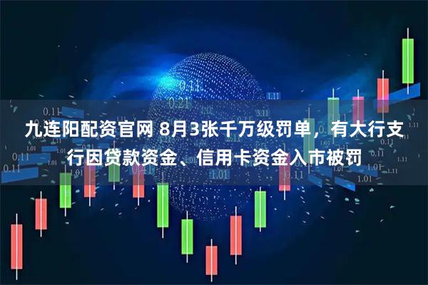 九连阳配资官网 8月3张千万级罚单，有大行支行因贷款资金、信用卡资金入市被罚