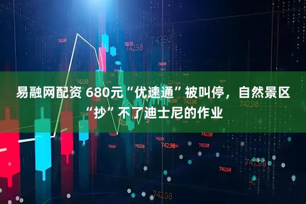 易融网配资 680元“优速通”被叫停，自然景区“抄”不了迪士尼的作业
