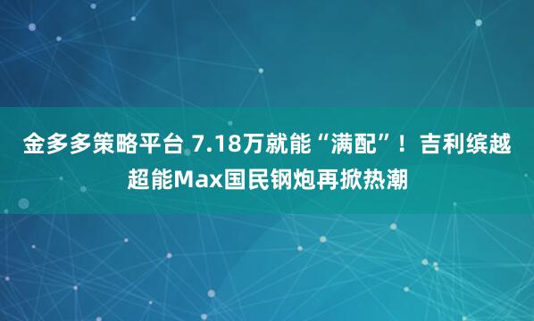 金多多策略平台 7.18万就能“满配”！吉利缤越超能Max国民钢炮再掀热潮