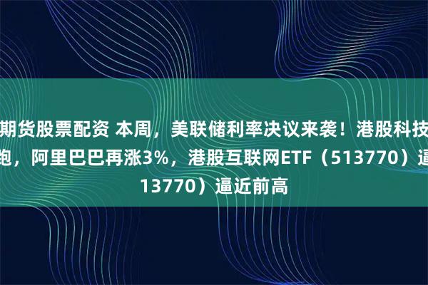 期货股票配资 本周，美联储利率决议来袭！港股科技继续抢跑，阿里巴巴再涨3%，港股互联网ETF（513770）逼近前高