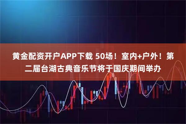黄金配资开户APP下载 50场！室内+户外！第二届台湖古典音乐节将于国庆期间举办