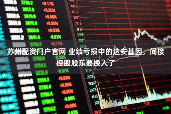 苏州配资门户官网 业绩亏损中的达安基因，间接控股股东要换人了