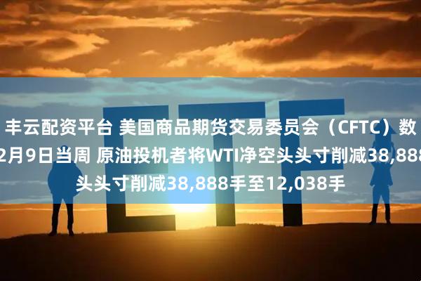 丰云配资平台 美国商品期货交易委员会（CFTC）数据显示：截至12月9日当周 原油投机者将WTI净空头头寸削减38,888手至12,038手