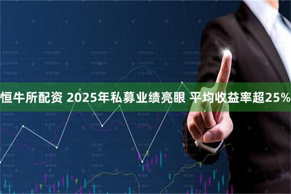 恒牛所配资 2025年私募业绩亮眼 平均收益率超25%