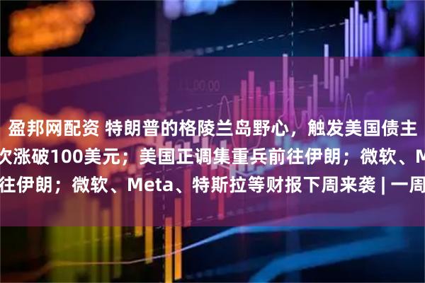 盈邦网配资 特朗普的格陵兰岛野心，触发美国债主“卖出美国”；白银首次涨破100美元；美国正调集重兵前往伊朗；微软、Meta、特斯拉等财报下周来袭 | 一周国际财经