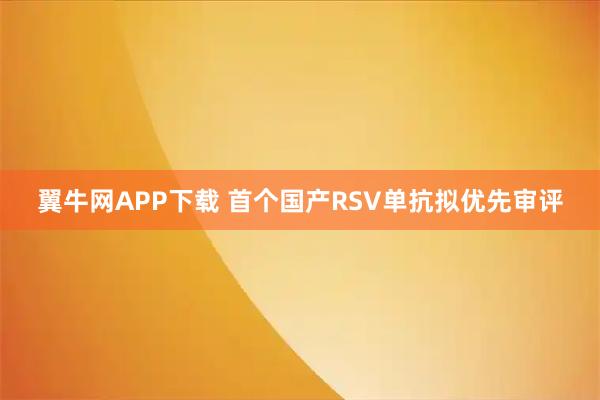 翼牛网APP下载 首个国产RSV单抗拟优先审评