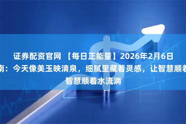 证券配资官网 【每日正能量】2026年2月6日运势指南：今天像美玉映清泉，细腻里藏着灵感，让智慧顺着水流淌