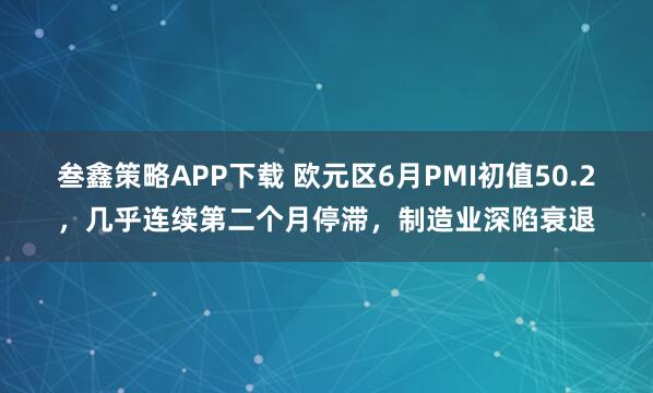 叁鑫策略APP下载 欧元区6月PMI初值50.2，几乎连续第二个月停滞，制造业深陷衰退