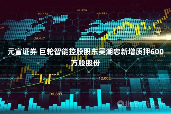 元富证券 巨轮智能控股股东吴潮忠新增质押600万股股份