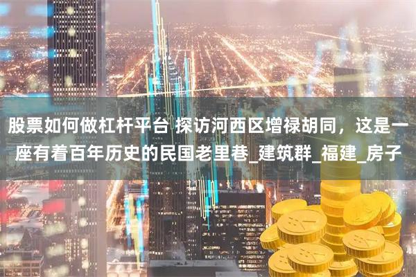 股票如何做杠杆平台 探访河西区增禄胡同，这是一座有着百年历史的民国老里巷_建筑群_福建_房子