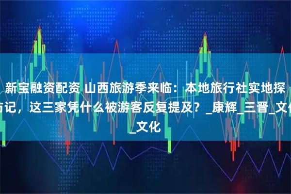 新宝融资配资 山西旅游季来临：本地旅行社实地探访记，这三家凭什么被游客反复提及？_康辉_三晋_文化