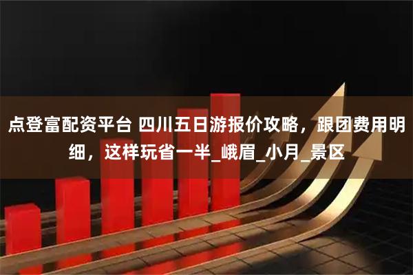 点登富配资平台 四川五日游报价攻略，跟团费用明细，这样玩省一半_峨眉_小月_景区