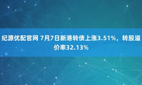 纪源优配官网 7月7日新港转债上涨3.51%，转股溢价率32.13%