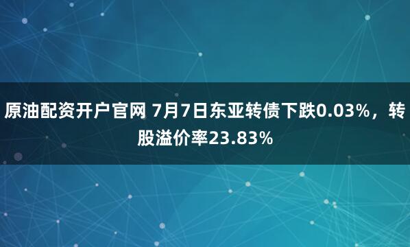 原油配资开户官网 7月7日东亚转债下跌0.03%，转股溢价率23.83%