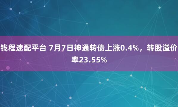 钱程速配平台 7月7日神通转债上涨0.4%，转股溢价率23.55%