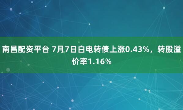 南昌配资平台 7月7日白电转债上涨0.43%，转股溢价率1.16%