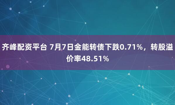 齐峰配资平台 7月7日金能转债下跌0.71%，转股溢价率48.51%