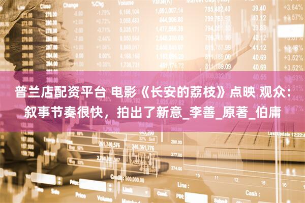 普兰店配资平台 电影《长安的荔枝》点映 观众：叙事节奏很快，拍出了新意_李善_原著_伯庸