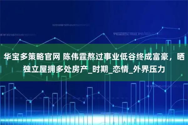 华宝多策略官网 陈伟霆熬过事业低谷终成富豪，晒独立屋拥多处房产_时期_恋情_外界压力