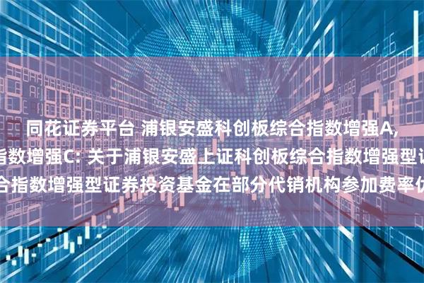 同花证券平台 浦银安盛科创板综合指数增强A,浦银安盛科创板综合指数增强C: 关于浦银安盛上证科创板综合指数增强型证券投资基金在部分代销机构参加费率优惠活动的公告