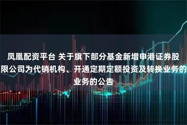 凤凰配资平台 关于旗下部分基金新增申港证券股份有限公司为代销机构、开通定期定额投资及转换业务的公告