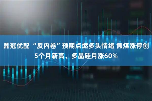 鼎冠优配 “反内卷”预期点燃多头情绪 焦煤涨停创5个月新高、多晶硅月涨60%