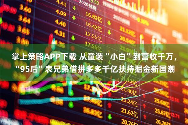 掌上策略APP下载 从童装“小白”到营收千万，“95后”表兄弟借拼多多千亿扶持掘金新国潮