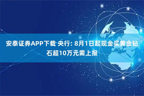 安泰证券APP下载 央行: 8月1日起现金买黄金钻石超10万元需上报