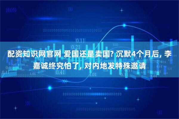 配资知识网官网 爱国还是卖国? 沉默4个月后, 李嘉诚终究怕了, 对内地发特殊邀请