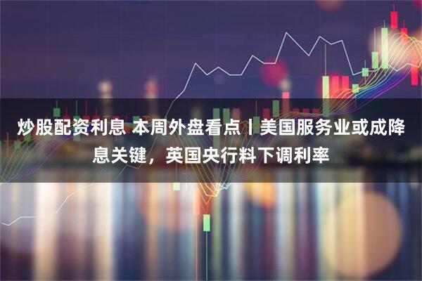 炒股配资利息 本周外盘看点丨美国服务业或成降息关键，英国央行料下调利率
