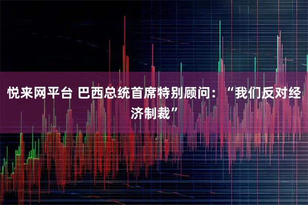 悦来网平台 巴西总统首席特别顾问：“我们反对经济制裁”