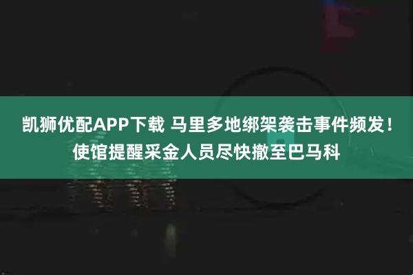 凯狮优配APP下载 马里多地绑架袭击事件频发！使馆提醒采金人员尽快撤至巴马科