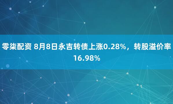 零柒配资 8月8日永吉转债上涨0.28%，转股溢价率16.98%