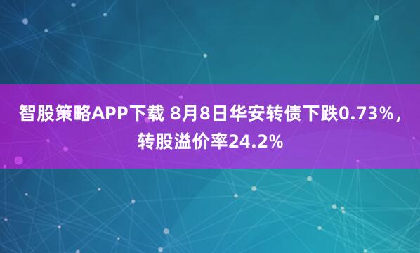 智股策略APP下载 8月8日华安转债下跌0.73%，转股溢价率24.2%
