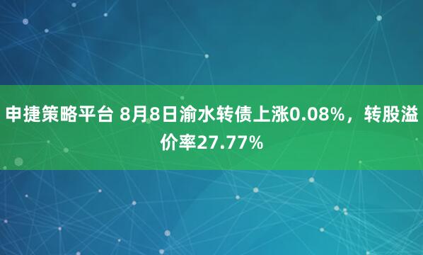 申捷策略平台 8月8日渝水转债上涨0.08%，转股溢价率27.77%