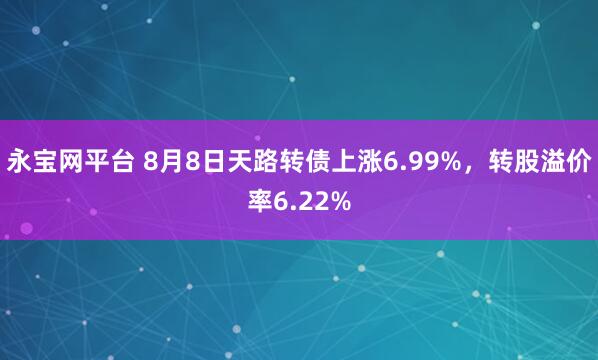 永宝网平台 8月8日天路转债上涨6.99%，转股溢价率6.22%