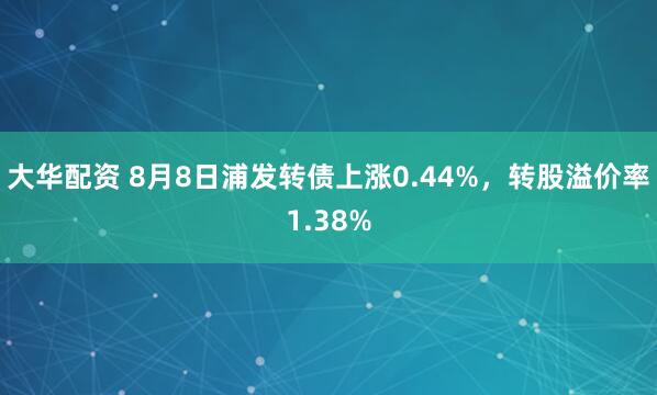 大华配资 8月8日浦发转债上涨0.44%，转股溢价率1.38%