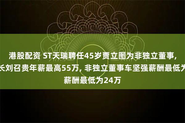 港股配资 ST天瑞聘任45岁贾立图为非独立董事, 董事长刘召贵年薪最高55万, 非独立董事车坚强薪酬最低为24万