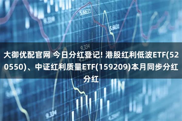 大御优配官网 今日分红登记! 港股红利低波ETF(520550)、中证红利质量ETF(159209)本月同步分红