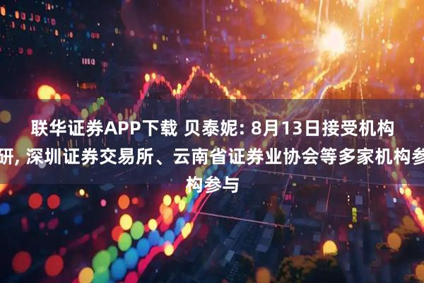 联华证券APP下载 贝泰妮: 8月13日接受机构调研, 深圳证券交易所、云南省证券业协会等多家机构参与