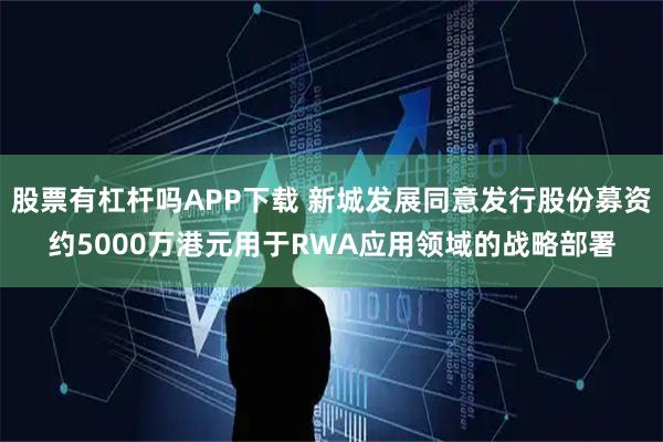 股票有杠杆吗APP下载 新城发展同意发行股份募资约5000万港元用于RWA应用领域的战略部署