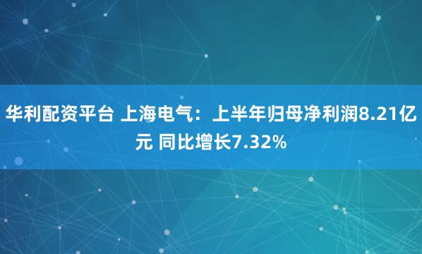 华利配资平台 上海电气：上半年归母净利润8.21亿元 同比增长7.32%