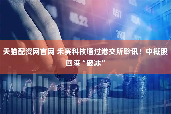 天猫配资网官网 禾赛科技通过港交所聆讯！中概股回港“破冰”